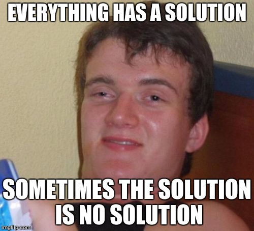 10 Guy Meme | EVERYTHING HAS A SOLUTION; SOMETIMES THE SOLUTION IS NO SOLUTION | image tagged in memes,10 guy | made w/ Imgflip meme maker