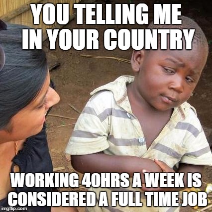 Third World Skeptical Kid Meme | YOU TELLING ME IN YOUR COUNTRY; WORKING 40HRS A WEEK IS CONSIDERED A FULL TIME JOB | image tagged in memes,third world skeptical kid | made w/ Imgflip meme maker