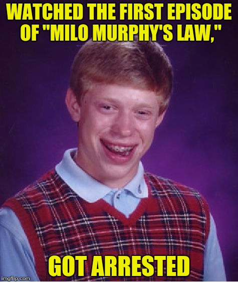 Bad Luck Brian | WATCHED THE FIRST EPISODE OF "MILO MURPHY'S LAW,"; GOT ARRESTED | image tagged in memes,bad luck brian | made w/ Imgflip meme maker