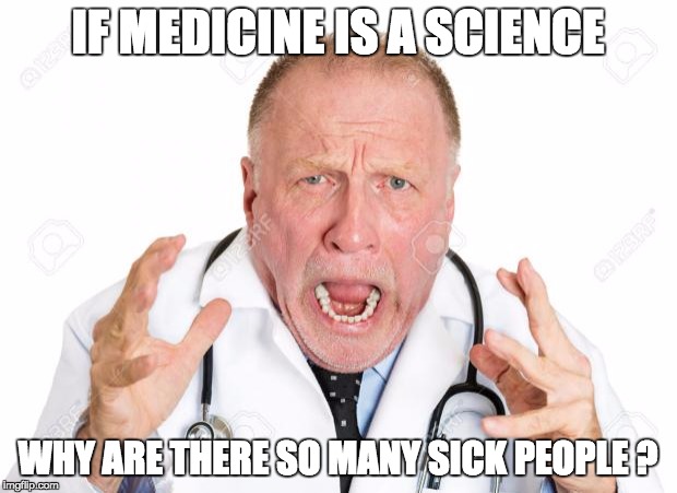 Angry Doctors | IF MEDICINE IS A SCIENCE; WHY ARE THERE SO MANY SICK PEOPLE ? | image tagged in angry doctors | made w/ Imgflip meme maker
