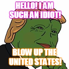 Pepe Trump | HELLO! I AM SUCH AN IDIOT! BLOW UP THE UNITED STATES! | image tagged in pepe trump | made w/ Imgflip meme maker