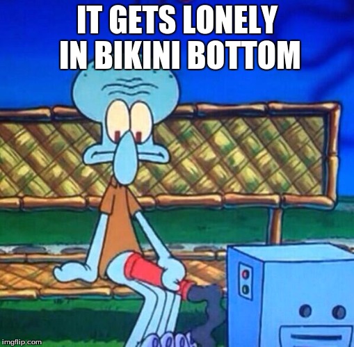 squidward | IT GETS LONELY IN BIKINI BOTTOM | image tagged in memes | made w/ Imgflip meme maker