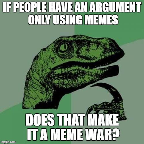 Philosoraptor | IF PEOPLE HAVE AN ARGUMENT ONLY USING MEMES; DOES THAT MAKE IT A MEME WAR? | image tagged in memes,philosoraptor | made w/ Imgflip meme maker