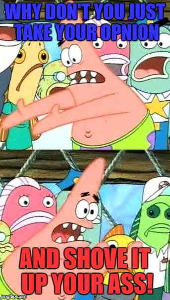 Put It Somewhere Else Patrick Meme | WHY DON'T YOU JUST TAKE YOUR OPNION AND SHOVE IT UP YOUR ASS! | image tagged in memes,put it somewhere else patrick | made w/ Imgflip meme maker