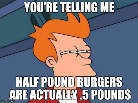 Oh Really? | YOU'RE TELLING ME; HALF POUND BURGERS ARE ACTUALLY .5 POUNDS | image tagged in memes,futurama fry,oh really | made w/ Imgflip meme maker