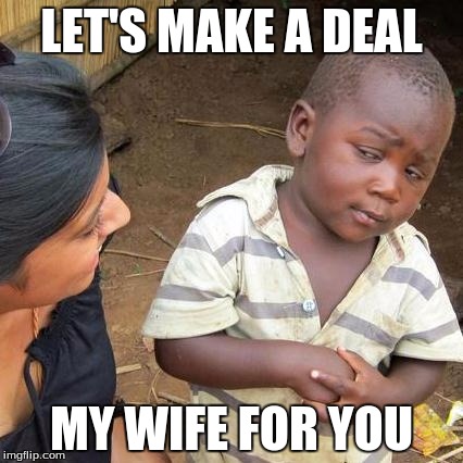 Third World Skeptical Kid | LET'S MAKE A DEAL; MY WIFE FOR YOU | image tagged in memes,third world skeptical kid | made w/ Imgflip meme maker