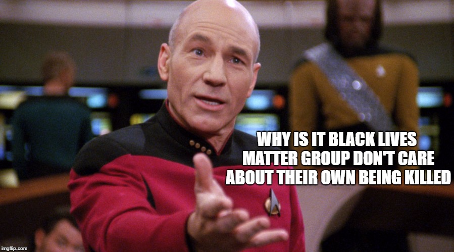  WHY IS IT BLACK LIVES MATTER GROUP DON'T CARE ABOUT THEIR OWN BEING KILLED | image tagged in captain picard | made w/ Imgflip meme maker