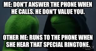 Kermit dark side |  ME: DON'T ANSWER THE PHONE WHEN HE CALLS. HE DON'T VALUE YOU. OTHER ME: RUNS TO THE PHONE WHEN SHE HEAR THAT SPECIAL RINGTONE. | image tagged in kermit dark side | made w/ Imgflip meme maker