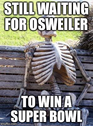Waiting Skeleton Meme | STILL WAITING FOR OSWEILER; TO WIN A SUPER BOWL | image tagged in memes,waiting skeleton | made w/ Imgflip meme maker