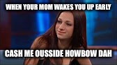 Cash Me Ousside | WHEN YOUR MOM WAKES YOU UP EARLY; CASH ME OUSSIDE HOWBOW DAH | image tagged in cash me ousside | made w/ Imgflip meme maker