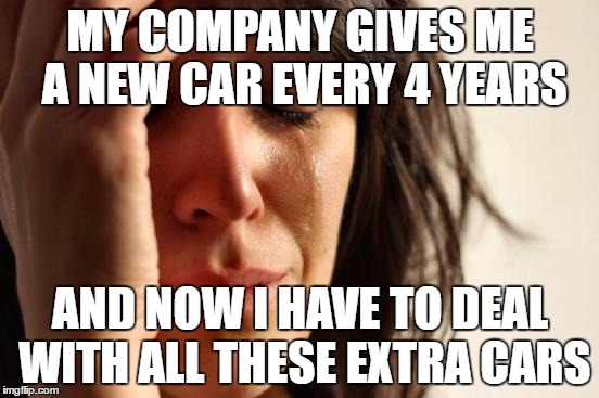 First World Problems | MY COMPANY GIVES ME A NEW CAR EVERY 4 YEARS; AND NOW I HAVE TO DEAL WITH ALL THESE EXTRA CARS | image tagged in memes,first world problems,AdviceAnimals | made w/ Imgflip meme maker