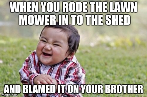 I'm So Evil | WHEN YOU RODE THE LAWN MOWER IN TO THE SHED; AND BLAMED IT ON YOUR BROTHER | image tagged in memes,evil toddler,sorry not sorry | made w/ Imgflip meme maker