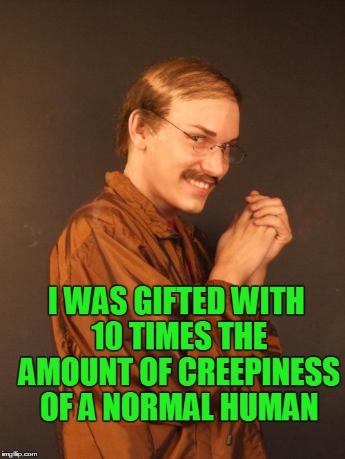 I WAS GIFTED WITH 10 TIMES THE AMOUNT OF CREEPINESS OF A NORMAL HUMAN | made w/ Imgflip meme maker