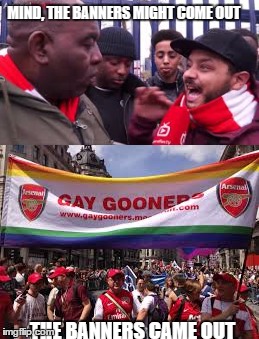 GOONERS  ARSE N ALL | MIND, THE BANNERS MIGHT COME OUT; THE BANNERS CAME OUT | image tagged in arsenal,gay | made w/ Imgflip meme maker