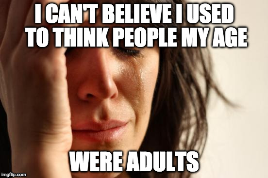 When did I get old?! | I CAN'T BELIEVE I USED TO THINK PEOPLE MY AGE; WERE ADULTS | image tagged in memes,first world problems,adult | made w/ Imgflip meme maker