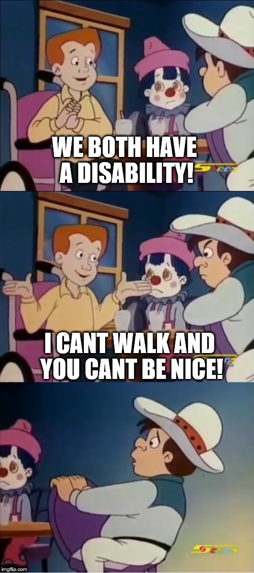We Both Have a Disability | WE BOTH HAVE A DISABILITY! I CANT WALK AND YOU CANT BE NICE! | image tagged in cartoon | made w/ Imgflip meme maker