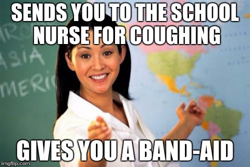 Unhelpful High School Teacher Meme | SENDS YOU TO THE SCHOOL NURSE FOR COUGHING; GIVES YOU A BAND-AID | image tagged in memes,unhelpful high school teacher | made w/ Imgflip meme maker
