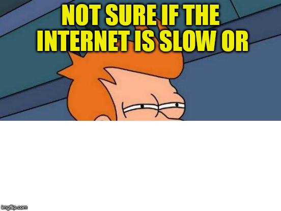 Futurama Fry Meme | NOT SURE IF THE INTERNET IS SLOW OR | image tagged in memes,futurama fry | made w/ Imgflip meme maker
