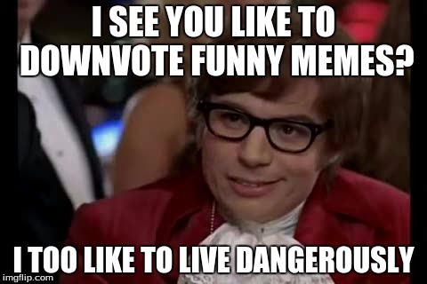 Plz dont downvote. I have a family to feed | I SEE YOU LIKE TO DOWNVOTE FUNNY MEMES? I TOO LIKE TO LIVE DANGEROUSLY | image tagged in memes,i too like to live dangerously | made w/ Imgflip meme maker