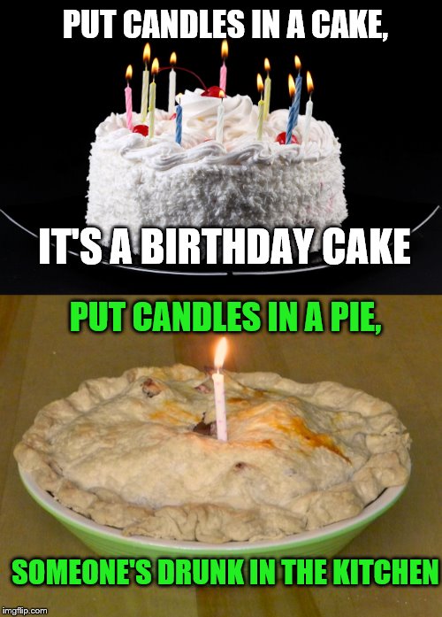 Why is there not birthday pie? | PUT CANDLES IN A CAKE, IT'S A BIRTHDAY CAKE; PUT CANDLES IN A PIE, SOMEONE'S DRUNK IN THE KITCHEN | image tagged in pie,cake,why not | made w/ Imgflip meme maker