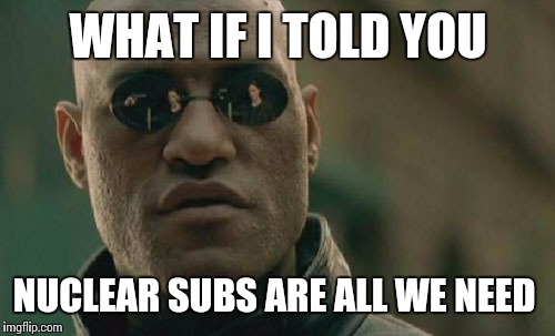 Matrix Morpheus Meme | WHAT IF I TOLD YOU NUCLEAR SUBS ARE ALL WE NEED | image tagged in memes,matrix morpheus | made w/ Imgflip meme maker