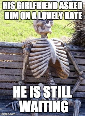 Waiting Skeleton Meme | HIS GIRLFRIEND ASKED HIM ON A LOVELY DATE; HE IS STILL WAITING | image tagged in memes,waiting skeleton | made w/ Imgflip meme maker