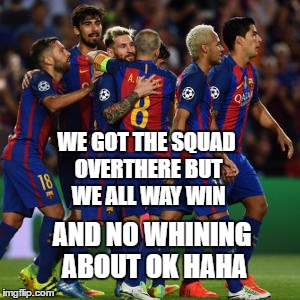fc barcelona | WE GOT THE SQUAD OVERTHERE BUT WE ALL WAY WIN; AND NO WHINING ABOUT OK HAHA | image tagged in fc barcelona | made w/ Imgflip meme maker