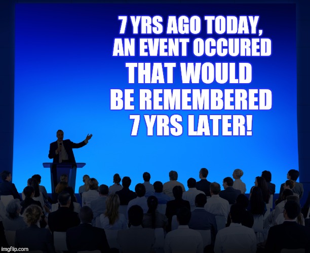 7 YRS AGO TODAY, AN EVENT OCCURED THAT WOULD BE REMEMBERED 7 YRS LATER! | made w/ Imgflip meme maker