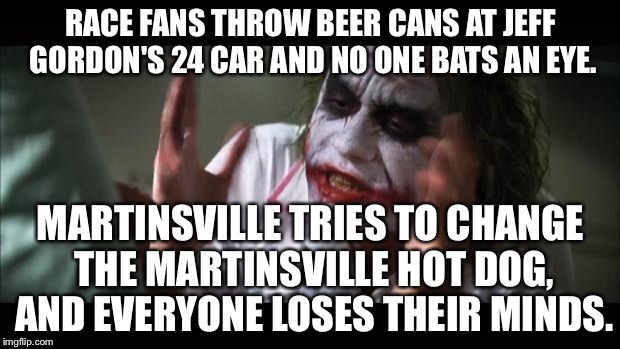 Everyone Loses Their Minds Over Martinsville Hot Dog Changing | RACE FANS THROW BEER CANS AT JEFF GORDON'S 24 CAR AND NO ONE BATS AN EYE. MARTINSVILLE TRIES TO CHANGE THE MARTINSVILLE HOT DOG, AND EVERYONE LOSES THEIR MINDS. | image tagged in memes,and everybody loses their minds,dale jr,martinsville,nascar,jeff gordon | made w/ Imgflip meme maker