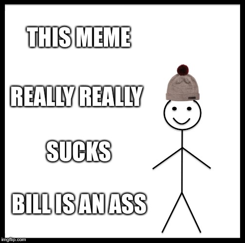 Be Like Bill Meme | THIS MEME; REALLY REALLY; SUCKS; BILL IS AN ASS | image tagged in memes,be like bill | made w/ Imgflip meme maker