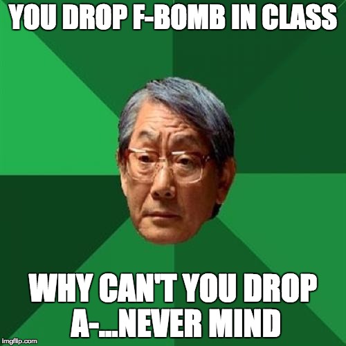 High Expectations Asian Father |  YOU DROP F-BOMB IN CLASS; WHY CAN'T YOU DROP A-...NEVER MIND | image tagged in memes,high expectations asian father | made w/ Imgflip meme maker