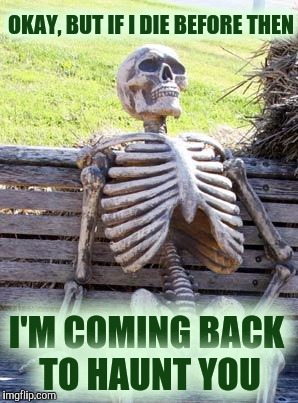 Waiting Skeleton Meme | OKAY, BUT IF I DIE BEFORE THEN I'M COMING BACK TO HAUNT YOU | image tagged in memes,waiting skeleton | made w/ Imgflip meme maker