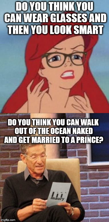NOT SO FAST | DO YOU THINK YOU CAN WEAR GLASSES AND THEN YOU LOOK SMART; DO YOU THINK YOU CAN WALK OUT OF THE OCEAN NAKED AND GET MARRIED TO A PRINCE? | image tagged in memes | made w/ Imgflip meme maker