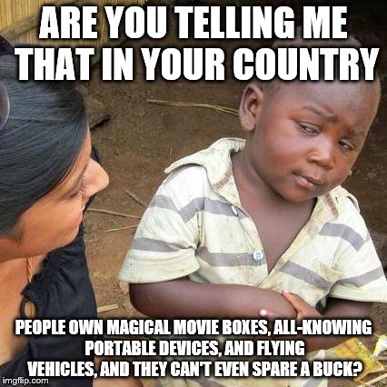 Third World Skeptical Kid | ARE YOU TELLING ME THAT IN YOUR COUNTRY; PEOPLE OWN MAGICAL MOVIE BOXES, ALL-KNOWING PORTABLE DEVICES, AND FLYING VEHICLES, AND THEY CAN'T EVEN SPARE A BUCK? | image tagged in memes,third world skeptical kid | made w/ Imgflip meme maker