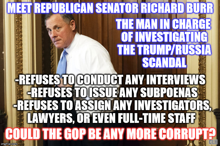 Investigate? What does that mean? | MEET REPUBLICAN SENATOR RICHARD BURR; THE MAN IN CHARGE OF INVESTIGATING THE TRUMP/RUSSIA SCANDAL; -REFUSES TO CONDUCT ANY INTERVIEWS  -REFUSES TO ISSUE ANY SUBPOENAS  -REFUSES TO ASSIGN ANY INVESTIGATORS, LAWYERS, OR EVEN FULL-TIME STAFF; COULD THE GOP BE ANY MORE CORRUPT? CLH | image tagged in senator richard burr corrupt gop trump russia | made w/ Imgflip meme maker