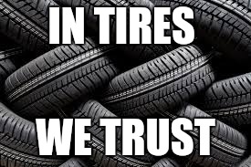 tires | IN TIRES; WE TRUST | image tagged in tires | made w/ Imgflip meme maker