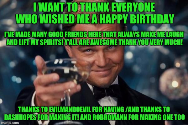 Thanks to all the People of Imgflip who make this a fun place! | I WANT TO THANK EVERYONE WHO WISHED ME A HAPPY BIRTHDAY; I'VE MADE MANY GOOD FRIENDS HERE THAT ALWAYS MAKE ME LAUGH AND LIFT MY SPIRITS! Y'ALL ARE AWESOME THANK YOU VERY MUCH! THANKS TO EVILMANDOEVIL FOR HAVING /AND THANKS TO DASHHOPES FOR MAKING IT! AND ROBROMANN FOR MAKING ONE TOO | image tagged in memes,leonardo dicaprio cheers,pals | made w/ Imgflip meme maker