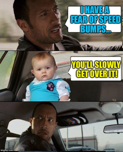 The Rock Driving Dad Joke Baby | I HAVE A FEAR OF SPEED BUMPS... YOU'LL SLOWLY GET OVER IT! | image tagged in the rock driving dad joke baby,memes | made w/ Imgflip meme maker