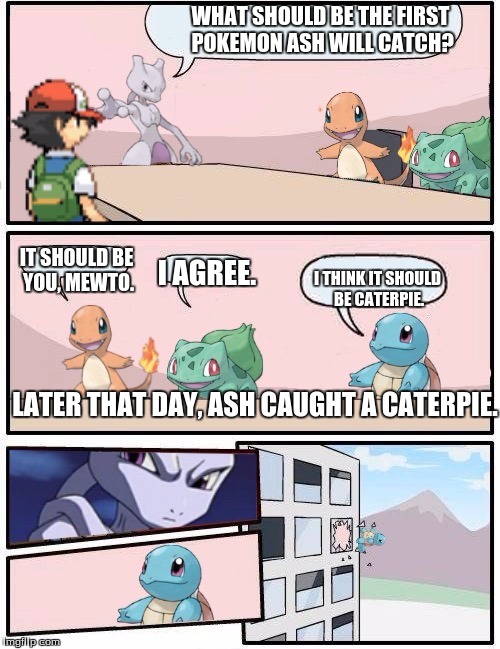 Pokémon office suggestion | WHAT SHOULD BE THE FIRST POKEMON ASH WILL CATCH? IT SHOULD BE YOU, MEWTO. I AGREE. I THINK IT SHOULD BE CATERPIE. LATER THAT DAY, ASH CAUGHT A CATERPIE. | image tagged in pokmon office suggestion | made w/ Imgflip meme maker