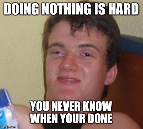 Doing nothing means a lot to me | DOING NOTHING IS HARD; YOU NEVER KNOW WHEN YOUR DONE | image tagged in memes,10 guy,funny | made w/ Imgflip meme maker