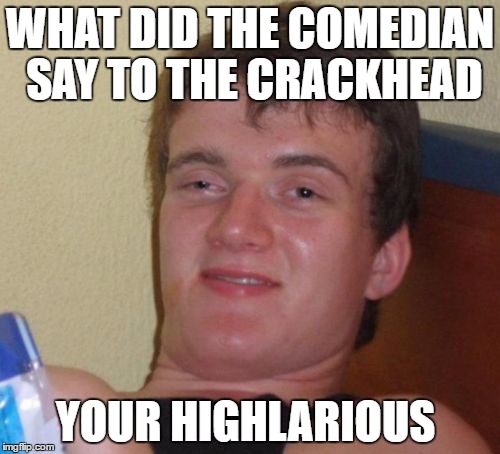 10 Guy Meme | WHAT DID THE COMEDIAN SAY TO THE CRACKHEAD; YOUR HIGHLARIOUS | image tagged in memes,10 guy | made w/ Imgflip meme maker