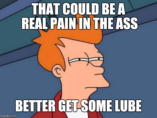 Futurama Fry Meme | THAT COULD BE A REAL PAIN IN THE ASS BETTER GET SOME LUBE | image tagged in memes,futurama fry | made w/ Imgflip meme maker
