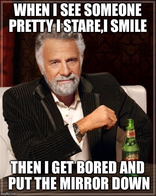 I find myself so interesting that it's hard to resist myself  | WHEN I SEE SOMEONE PRETTY I STARE,I SMILE; THEN I GET BORED AND PUT THE MIRROR DOWN | image tagged in memes,the most interesting man in the world,funny | made w/ Imgflip meme maker