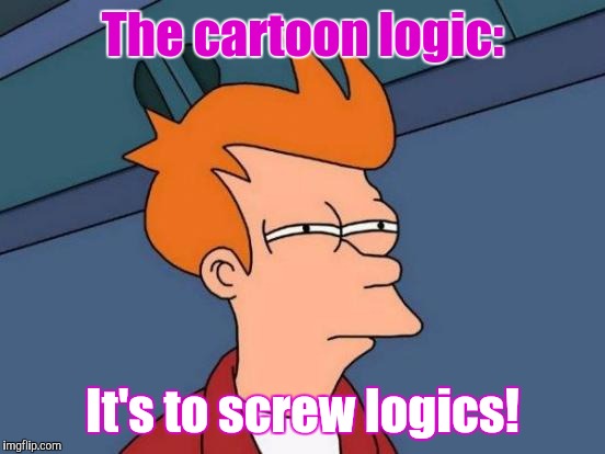 Screw logics! | The cartoon logic:; It's to screw logics! | image tagged in memes,futurama fry | made w/ Imgflip meme maker