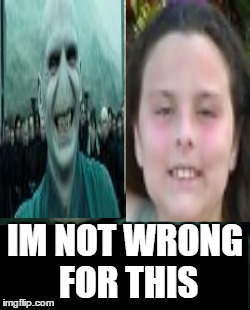 Voldemort | IM NOT WRONG FOR THIS | image tagged in voldemort | made w/ Imgflip meme maker