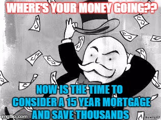 Rich banker | WHERE'S YOUR MONEY GOING?? NOW IS THE TIME TO  CONSIDER A 15 YEAR MORTGAGE AND SAVE THOUSANDS | image tagged in rich banker | made w/ Imgflip meme maker