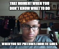 THAT MOMENT WHEN YOU DON'T KNOW WHAT TO DO; WHEN YOU SEE PICTURES FROM FIT GIRLS | image tagged in lost,scumbag | made w/ Imgflip meme maker