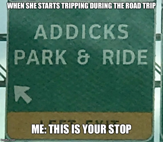 WHEN SHE STARTS TRIPPING DURING THE ROAD TRIP; ME: THIS IS YOUR STOP | image tagged in park and ride | made w/ Imgflip meme maker