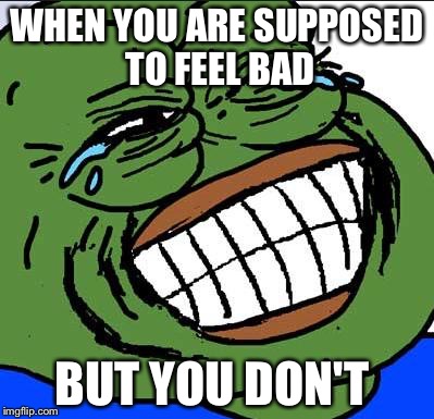 Laughing PEPE | WHEN YOU ARE SUPPOSED TO FEEL BAD; BUT YOU DON'T | image tagged in laughing pepe | made w/ Imgflip meme maker