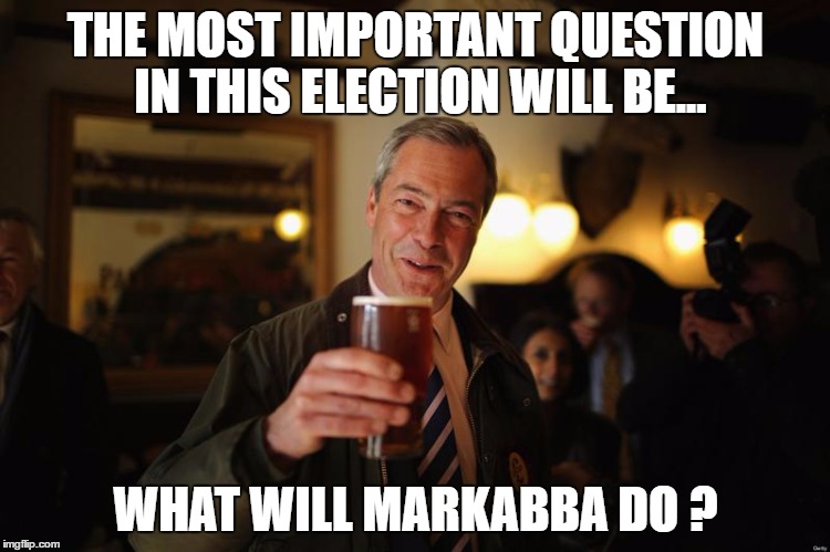 Nigel Farage | THE MOST IMPORTANT QUESTION IN THIS ELECTION WILL BE... WHAT WILL MARKABBA DO ? | image tagged in nigel farage | made w/ Imgflip meme maker